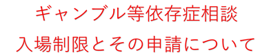 ギャンブル等依存症相談入場制限について